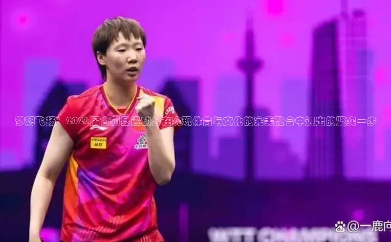 梦想飞扬：2026届古蔺县运动会在实现体育与文化的完美融合中迈出的坚实一步