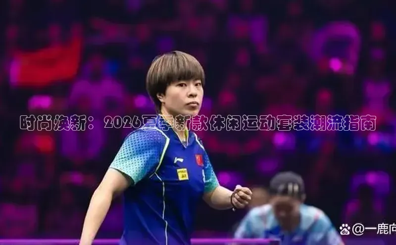 时尚焕新：2026夏季新款休闲运动套装潮流指南