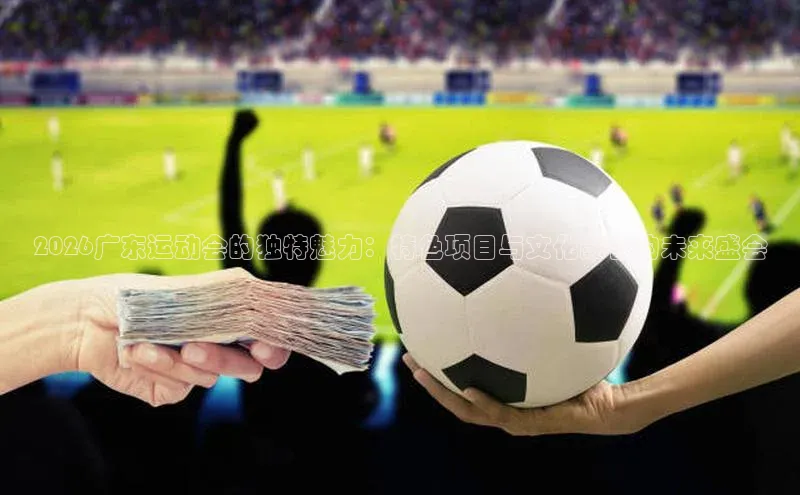 2026广东运动会的独特魅力：特色项目与文化融合的未来盛会