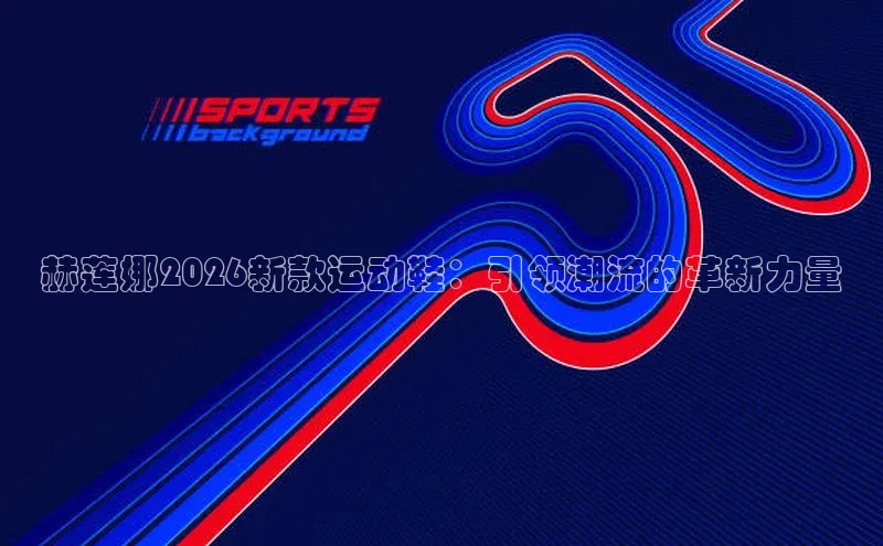 赫莲娜2026新款运动鞋：引领潮流的革新力量